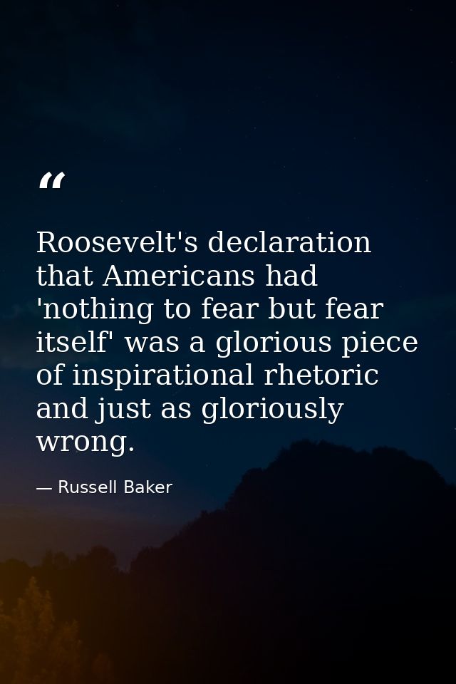 Roosevelt's declaration that Americans had 'nothing to fear but fear itself' was a glorious piece of inspirational rheto — Russell Baker