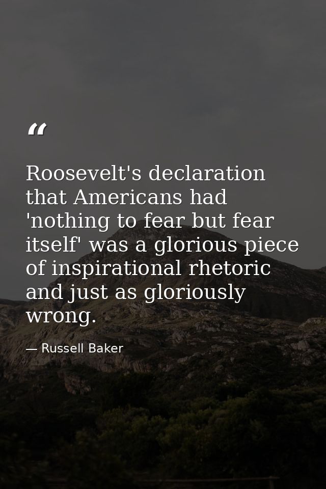 Roosevelt's declaration that Americans had 'nothing to fear but fear itself' was a glorious piece of inspirational rheto — Russell Baker