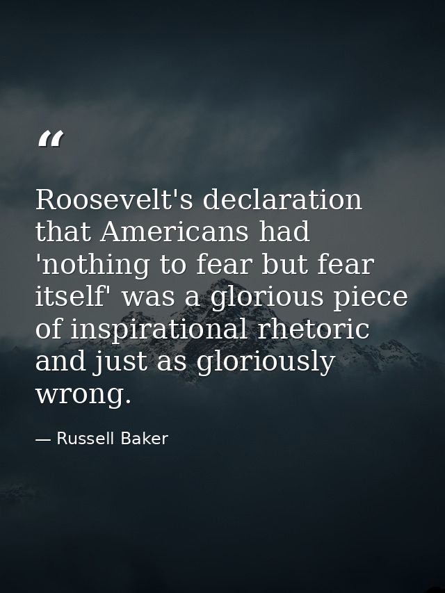 Roosevelt's declaration that Americans had 'nothing to fear but fear itself' was a glorious piece of inspirational rheto — Russell Baker