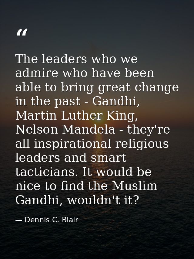The leaders who we admire who have been able to bring great change in the past - Gandhi, Martin Luther King, Nelson Mand — Dennis C. Blair