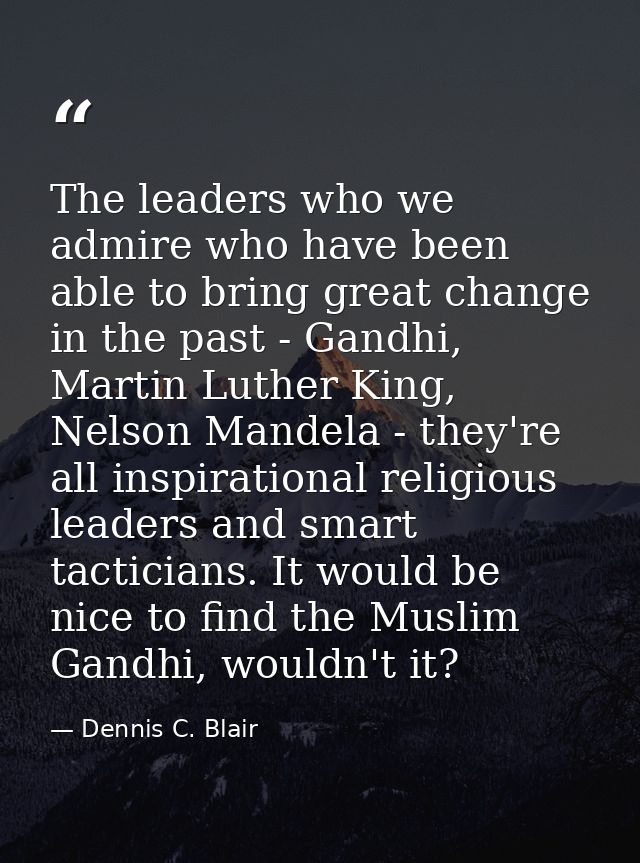 The leaders who we admire who have been able to bring great change in the past - Gandhi, Martin Luther King, Nelson Mand — Dennis C. Blair