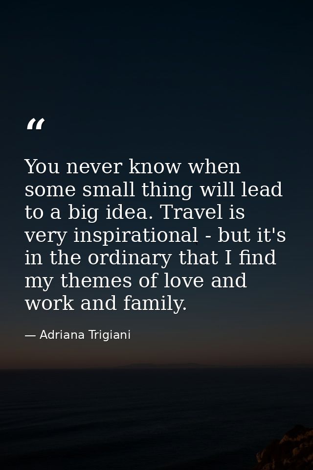 You never know when some small thing will lead to a big idea. Travel is very inspirational - but it's in the ordinary th — Adriana Trigiani