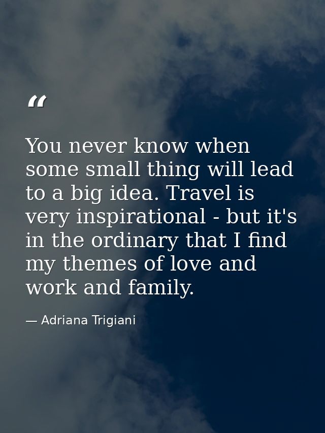 You never know when some small thing will lead to a big idea. Travel is very inspirational - but it's in the ordinary th — Adriana Trigiani