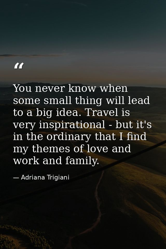 You never know when some small thing will lead to a big idea. Travel is very inspirational - but it's in the ordinary th — Adriana Trigiani