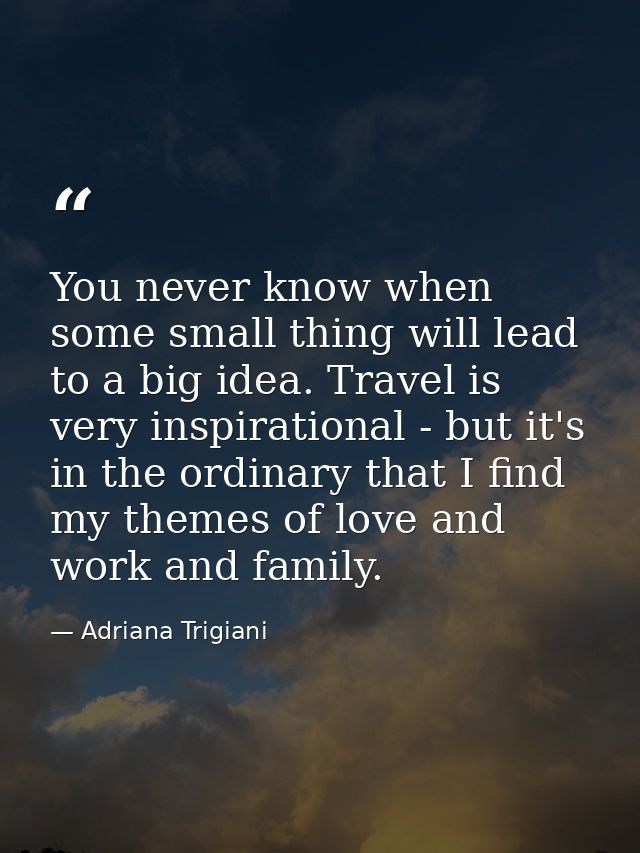 You never know when some small thing will lead to a big idea. Travel is very inspirational - but it's in the ordinary th — Adriana Trigiani