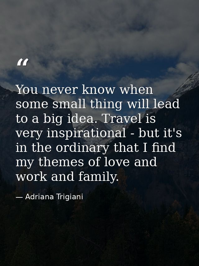 You never know when some small thing will lead to a big idea. Travel is very inspirational - but it's in the ordinary th — Adriana Trigiani