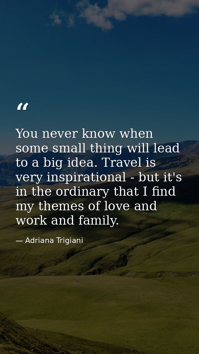 You never know when some small thing will lead to a big idea. Travel is very inspirational - but it's in the ordinary th — Adriana Trigiani