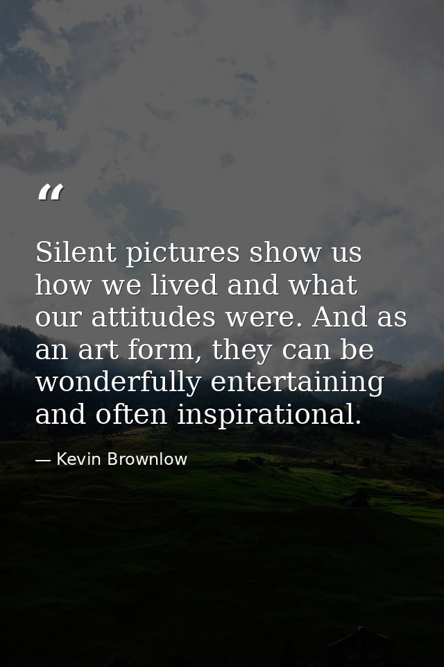 Silent pictures show us how we lived and what our attitudes were. And as an art form, they can be wonderfully entertaini — Kevin Brownlow