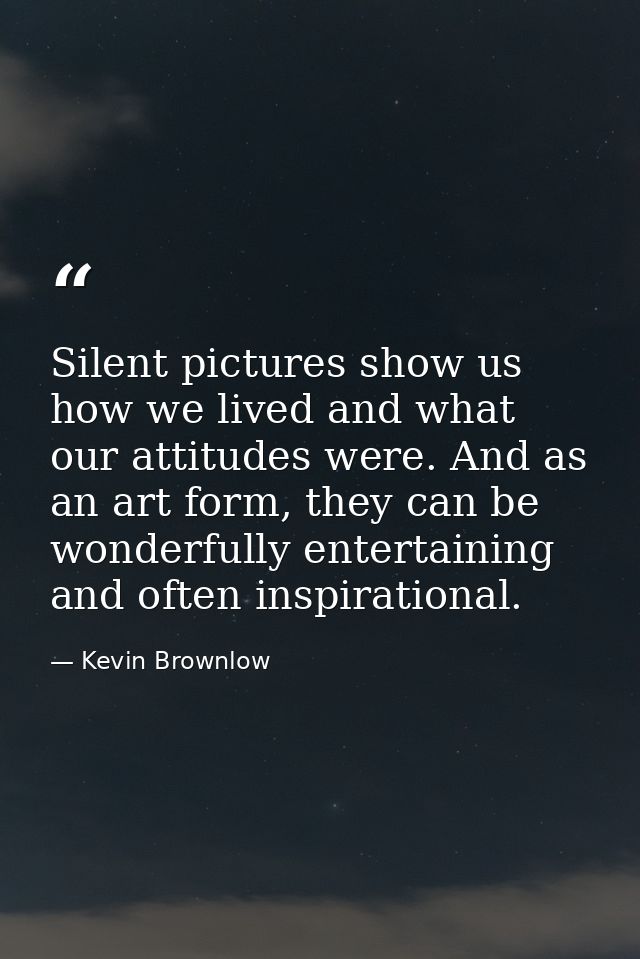 Silent pictures show us how we lived and what our attitudes were. And as an art form, they can be wonderfully entertaini — Kevin Brownlow