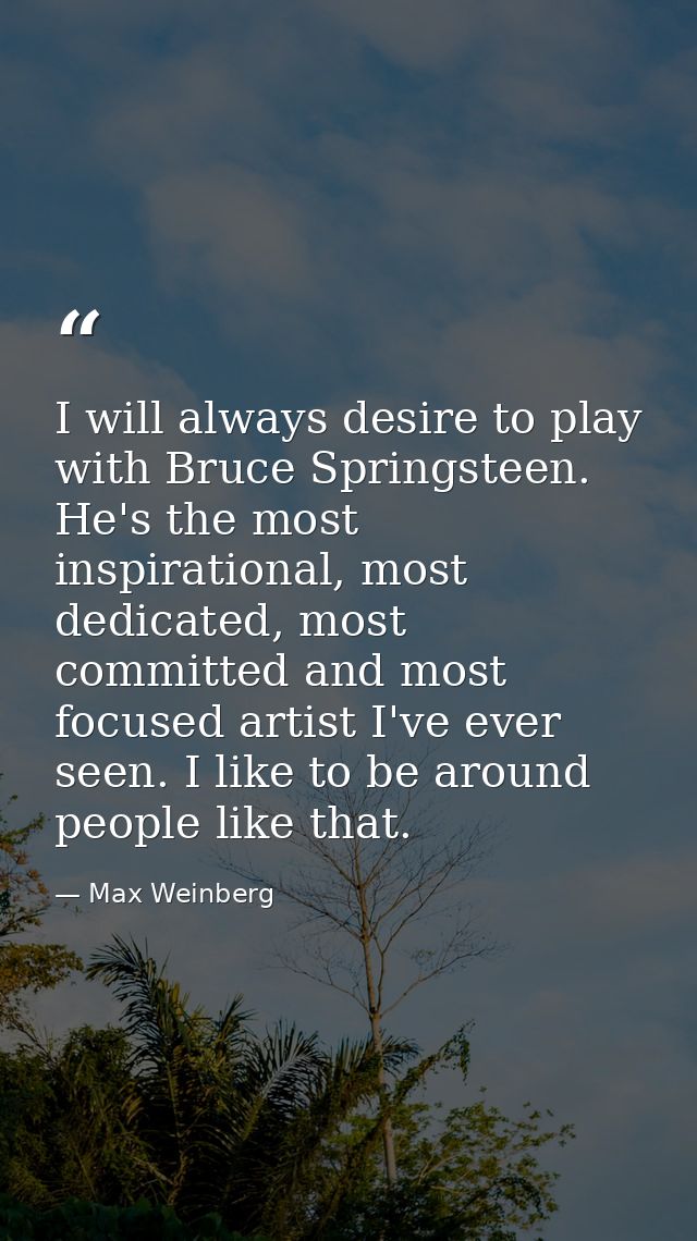 I will always desire to play with Bruce Springsteen. He's the most inspirational, most dedicated, most committed and mos — Max Weinberg