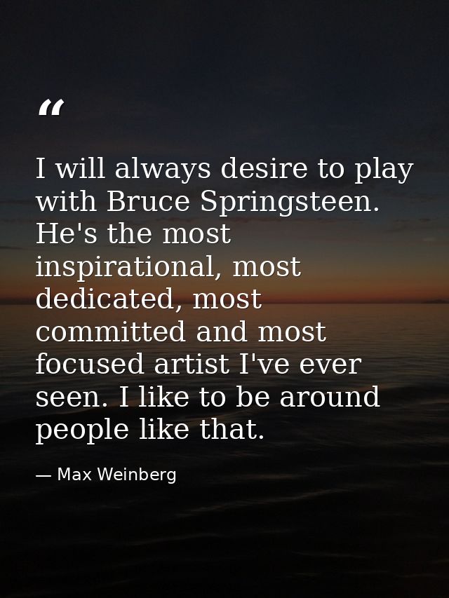 I will always desire to play with Bruce Springsteen. He's the most inspirational, most dedicated, most committed and mos — Max Weinberg