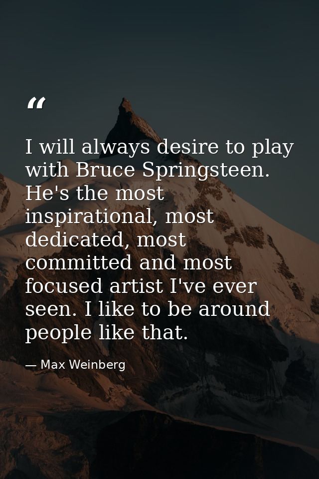 I will always desire to play with Bruce Springsteen. He's the most inspirational, most dedicated, most committed and mos — Max Weinberg