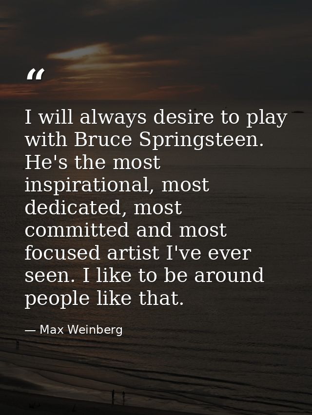 I will always desire to play with Bruce Springsteen. He's the most inspirational, most dedicated, most committed and mos — Max Weinberg
