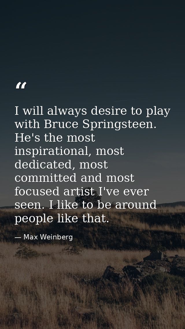 I will always desire to play with Bruce Springsteen. He's the most inspirational, most dedicated, most committed and mos — Max Weinberg