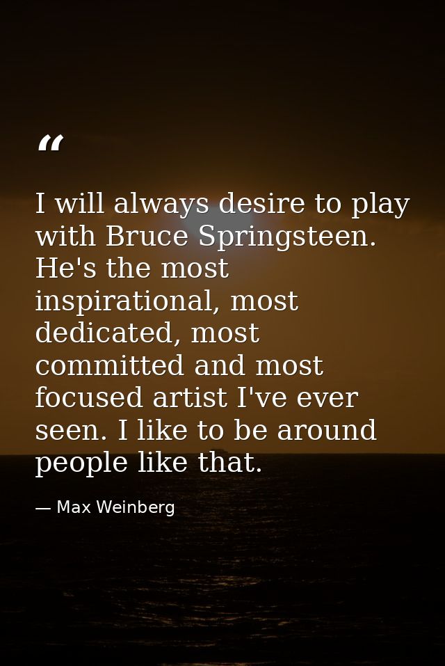 I will always desire to play with Bruce Springsteen. He's the most inspirational, most dedicated, most committed and mos — Max Weinberg