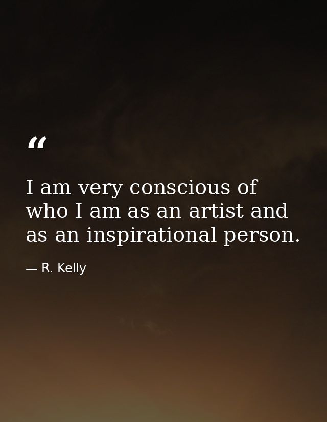 I am very conscious of who I am as an artist and as an inspirational person. — R. Kelly