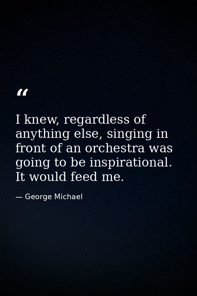 I knew, regardless of anything else, singing in front of an orchestra was going to be inspirational. It would feed me. — George Michael