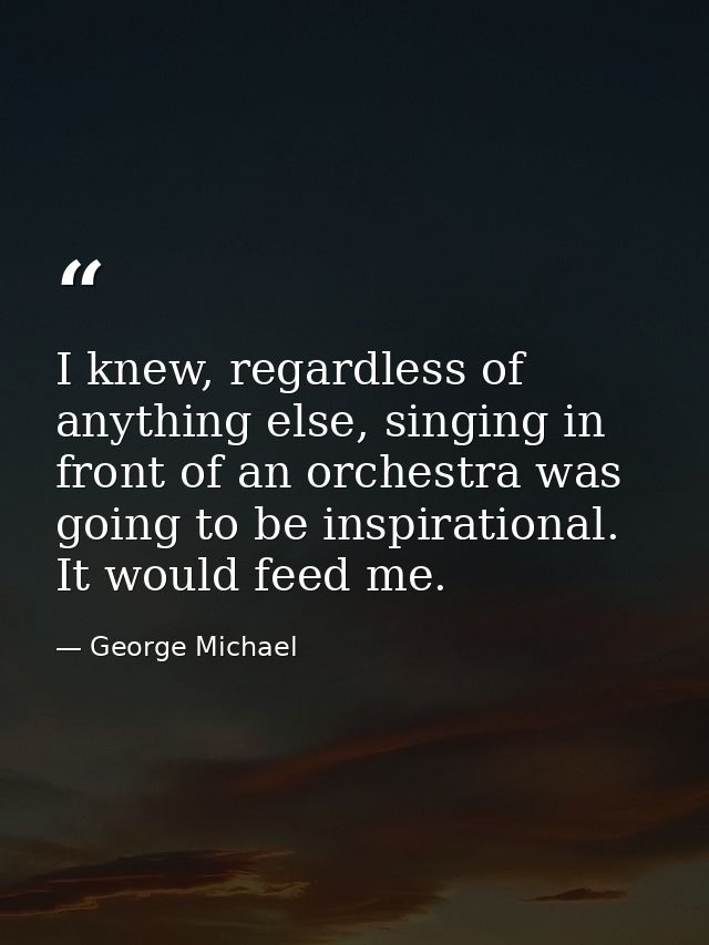 I knew, regardless of anything else, singing in front of an orchestra was going to be inspirational. It would feed me. — George Michael