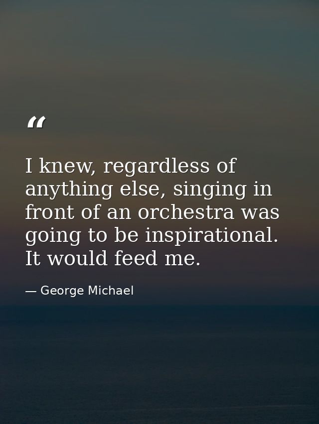 I knew, regardless of anything else, singing in front of an orchestra was going to be inspirational. It would feed me. — George Michael