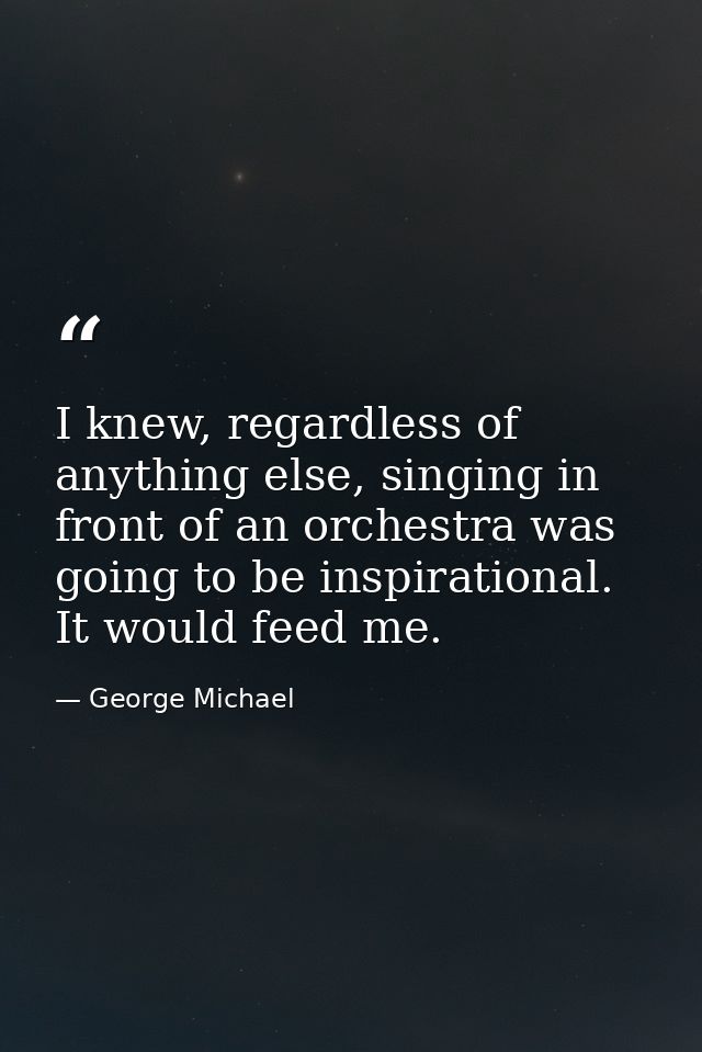 I knew, regardless of anything else, singing in front of an orchestra was going to be inspirational. It would feed me. — George Michael