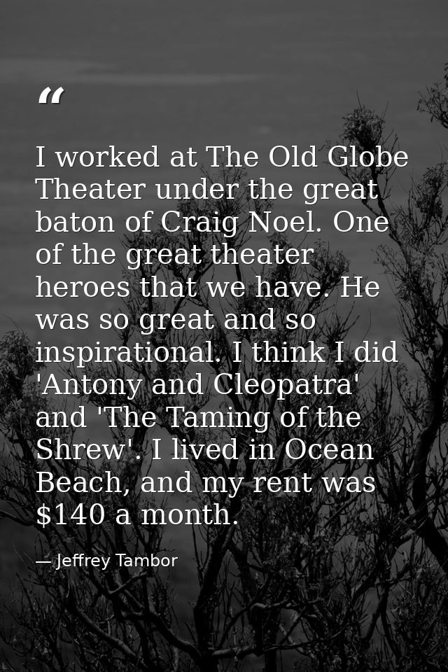 I worked at The Old Globe Theater under the great baton of Craig Noel. One of the great theater heroes that we have. He  — Jeffrey Tambor