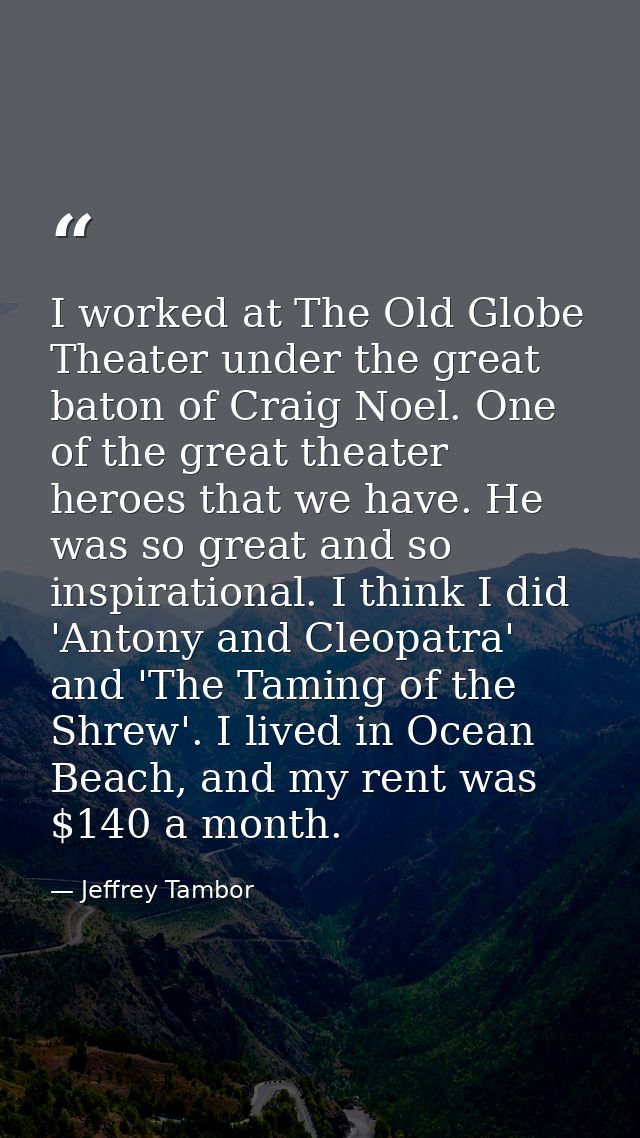 I worked at The Old Globe Theater under the great baton of Craig Noel. One of the great theater heroes that we have. He  — Jeffrey Tambor