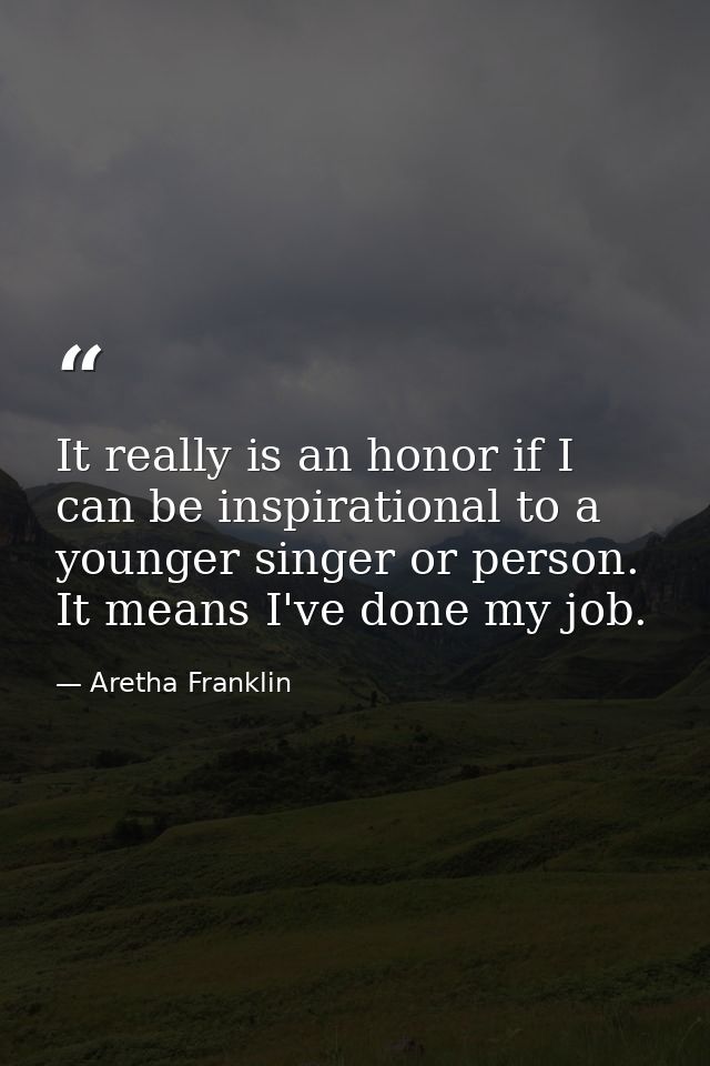 It really is an honor if I can be inspirational to a younger singer or person. It means I've done my job. — Aretha Franklin
