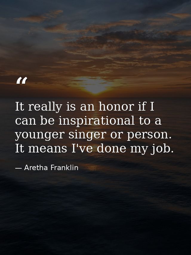 It really is an honor if I can be inspirational to a younger singer or person. It means I've done my job. — Aretha Franklin