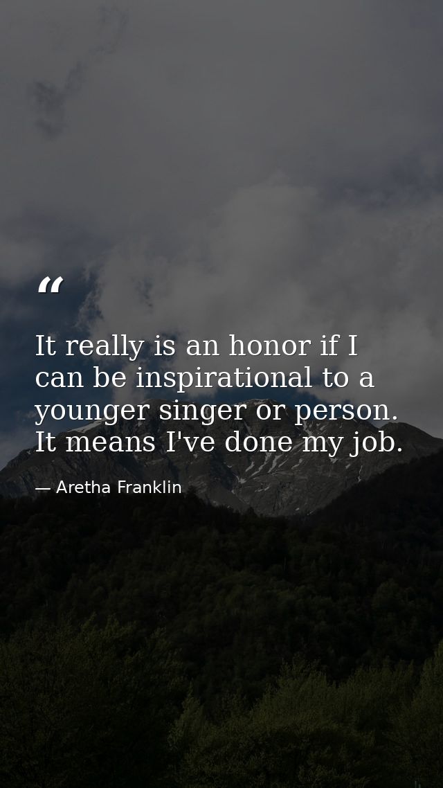It really is an honor if I can be inspirational to a younger singer or person. It means I've done my job. — Aretha Franklin