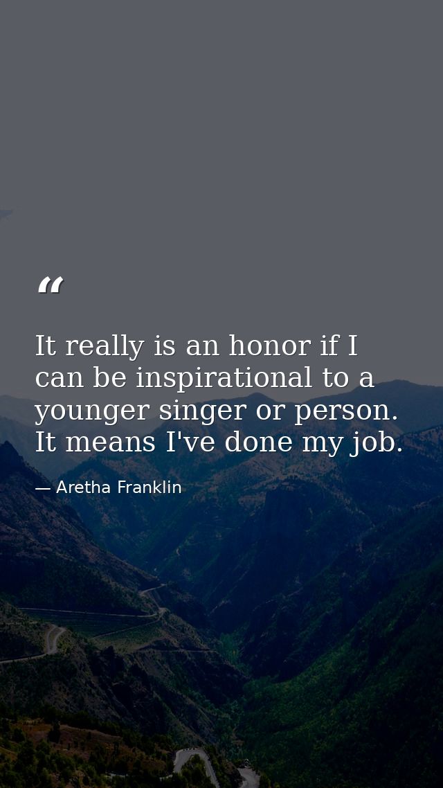 It really is an honor if I can be inspirational to a younger singer or person. It means I've done my job. — Aretha Franklin