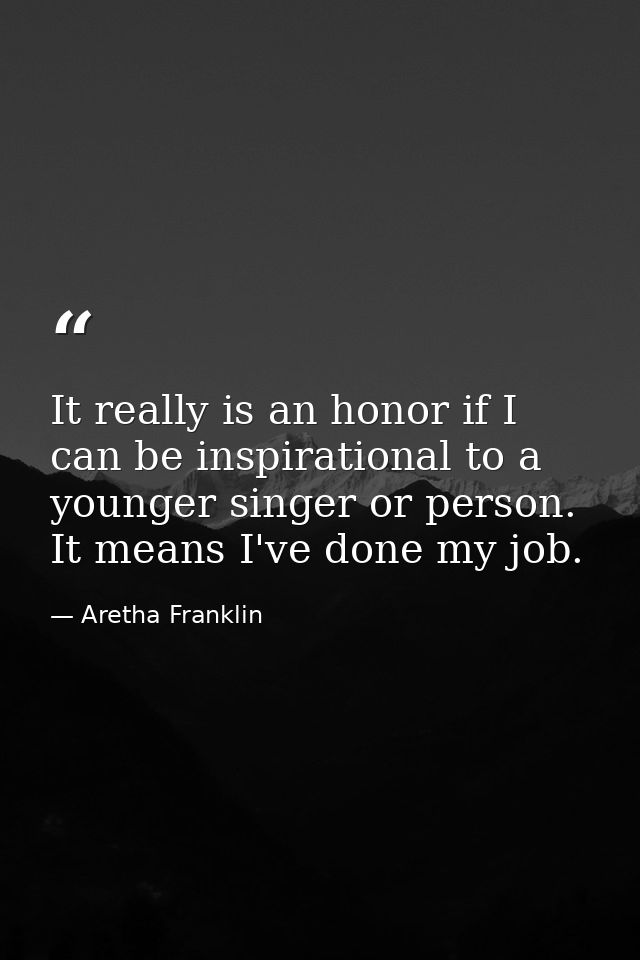 It really is an honor if I can be inspirational to a younger singer or person. It means I've done my job. — Aretha Franklin