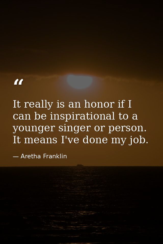 It really is an honor if I can be inspirational to a younger singer or person. It means I've done my job. — Aretha Franklin