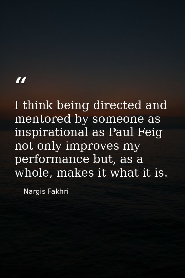 I think being directed and mentored by someone as inspirational as Paul Feig not only improves my performance but, as a  — Nargis Fakhri