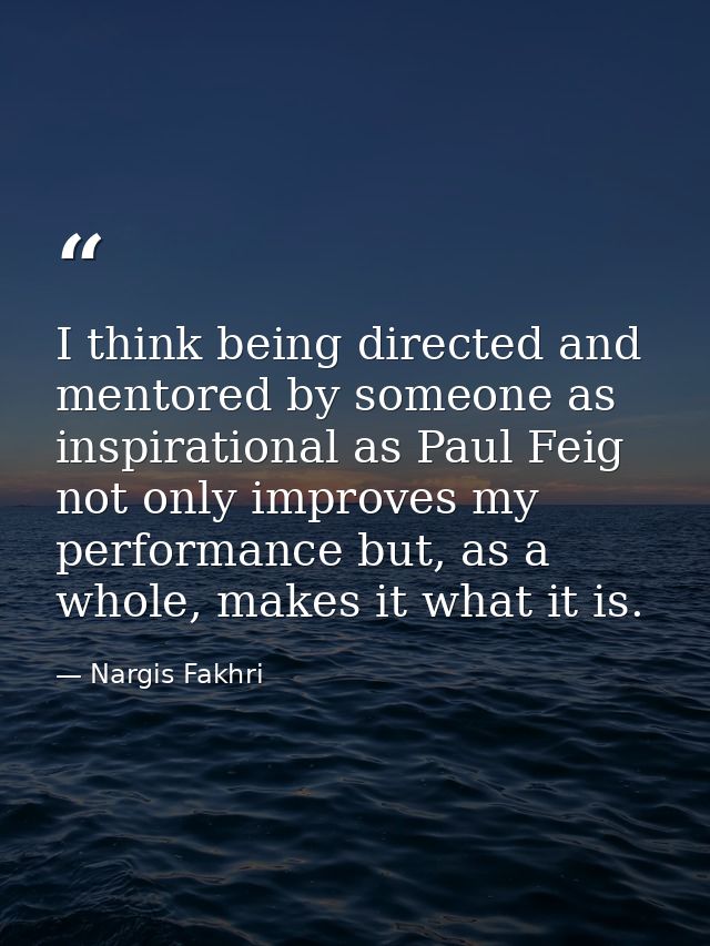 I think being directed and mentored by someone as inspirational as Paul Feig not only improves my performance but, as a  — Nargis Fakhri