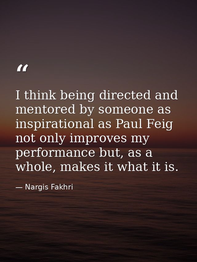 I think being directed and mentored by someone as inspirational as Paul Feig not only improves my performance but, as a  — Nargis Fakhri