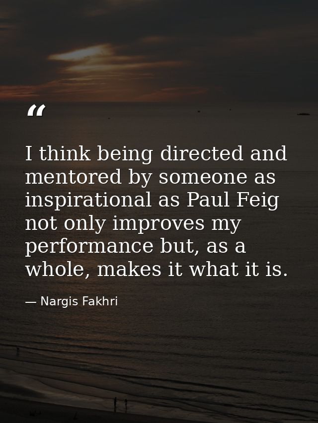 I think being directed and mentored by someone as inspirational as Paul Feig not only improves my performance but, as a  — Nargis Fakhri