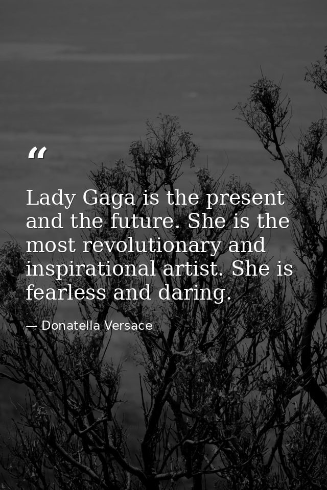 Lady Gaga is the present and the future. She is the most revolutionary and inspirational artist. She is fearless and dar — Donatella Versace