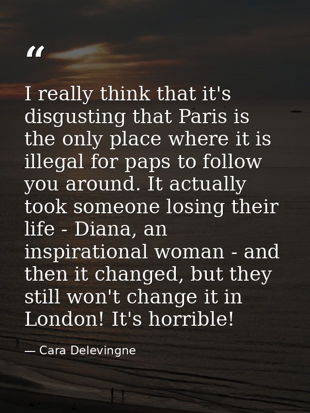 I really think that it's disgusting that Paris is the only place where it is illegal for paps to follow you around. It a — Cara Delevingne