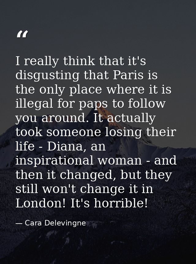 I really think that it's disgusting that Paris is the only place where it is illegal for paps to follow you around. It a — Cara Delevingne