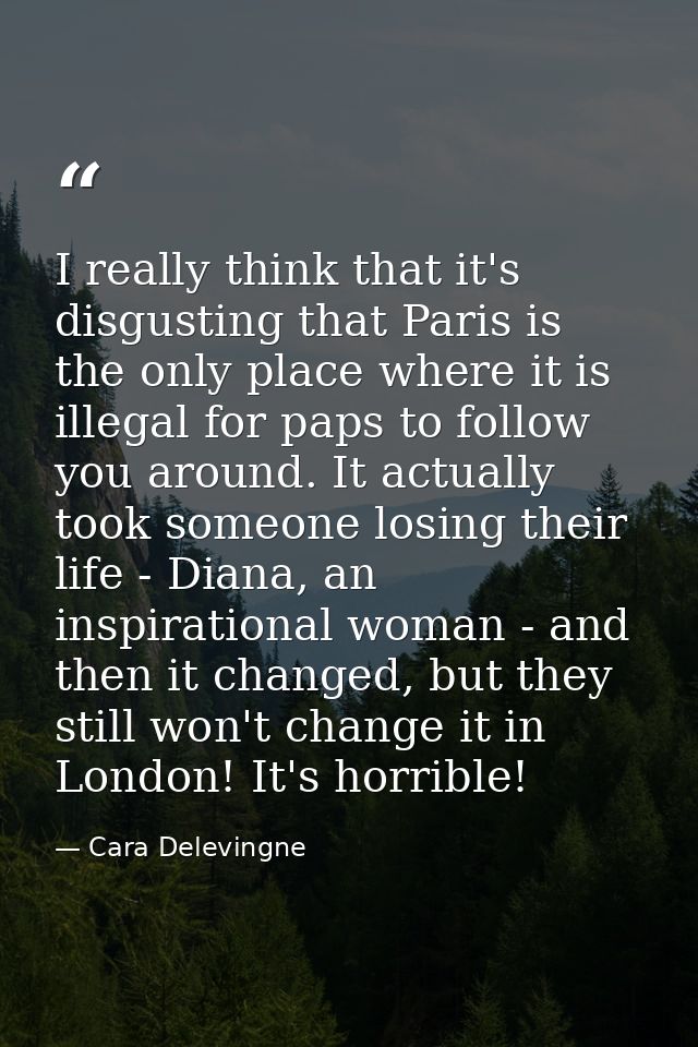 I really think that it's disgusting that Paris is the only place where it is illegal for paps to follow you around. It a — Cara Delevingne