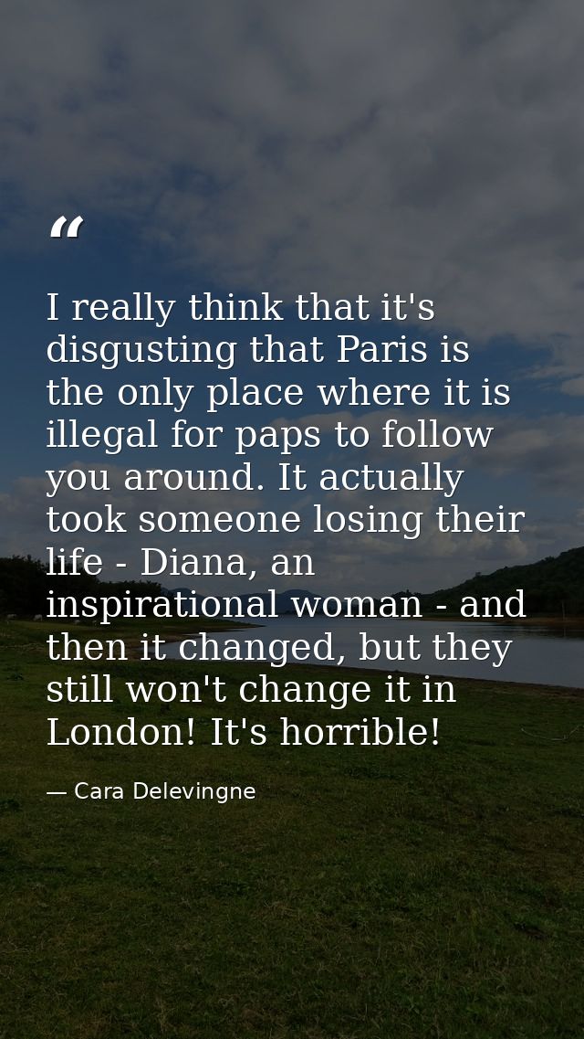 I really think that it's disgusting that Paris is the only place where it is illegal for paps to follow you around. It a — Cara Delevingne