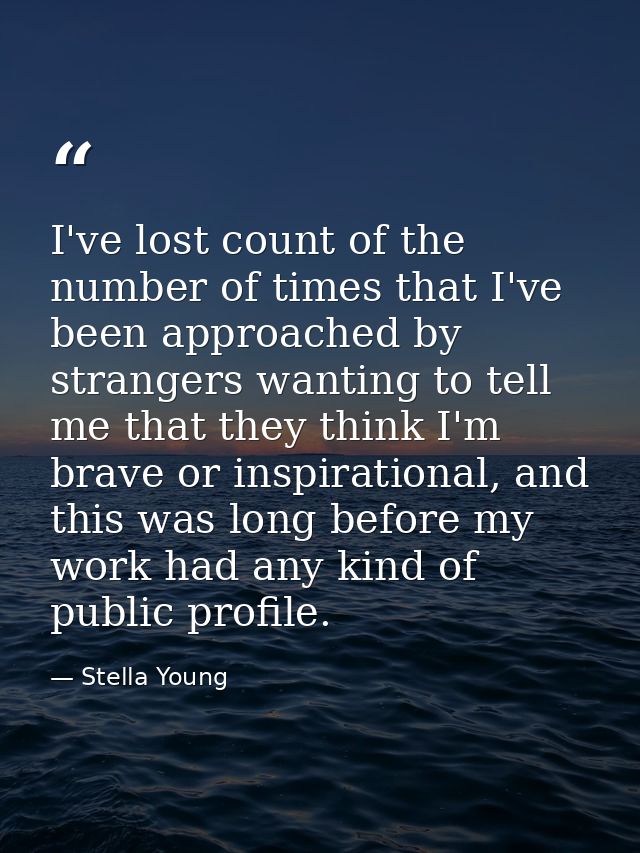 I've lost count of the number of times that I've been approached by strangers wanting to tell me that they think I'm bra — Stella Young
