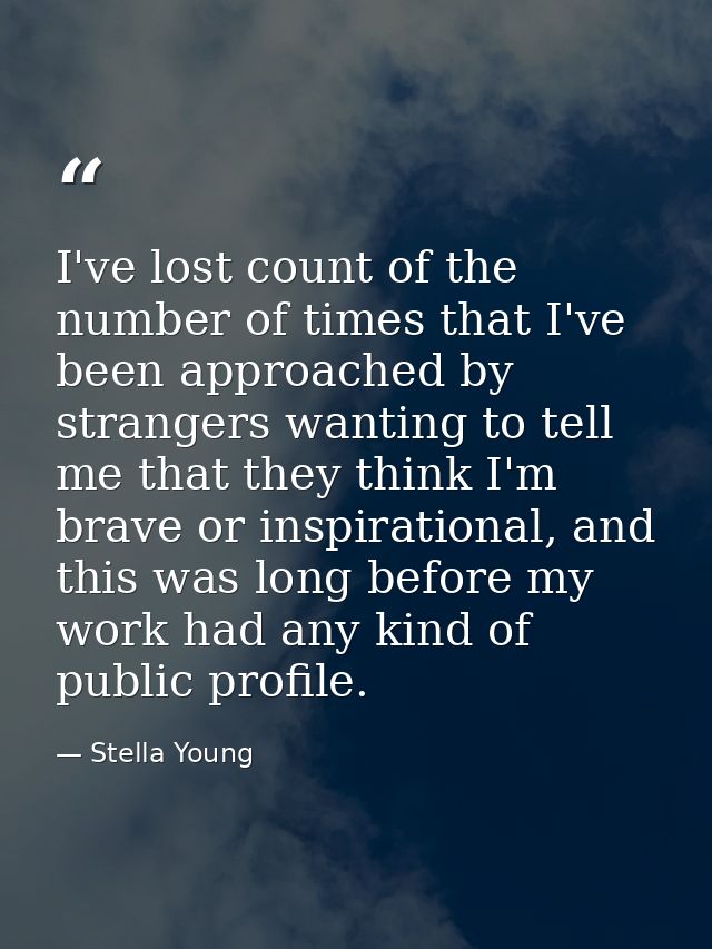 I've lost count of the number of times that I've been approached by strangers wanting to tell me that they think I'm bra — Stella Young
