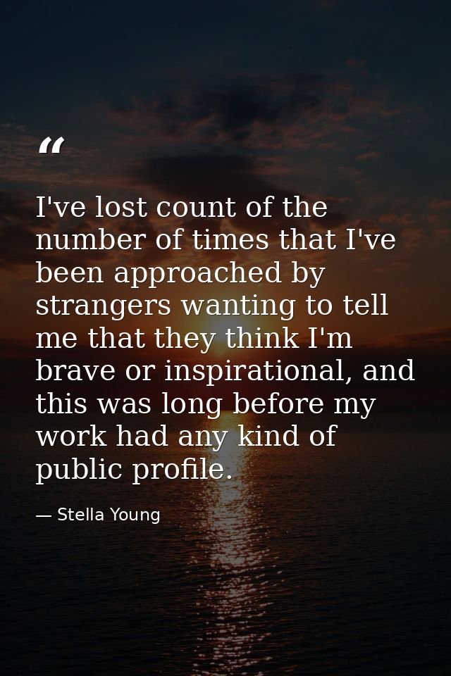 I've lost count of the number of times that I've been approached by strangers wanting to tell me that they think I'm bra — Stella Young