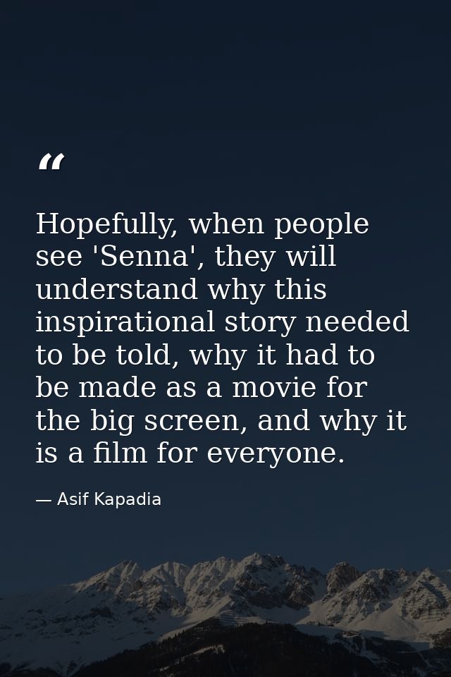 Hopefully, when people see 'Senna', they will understand why this inspirational story needed to be told, why it had to b — Asif Kapadia