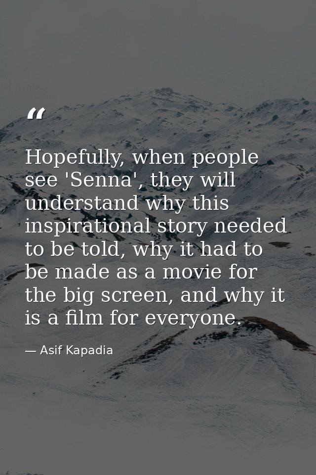 Hopefully, when people see 'Senna', they will understand why this inspirational story needed to be told, why it had to b — Asif Kapadia