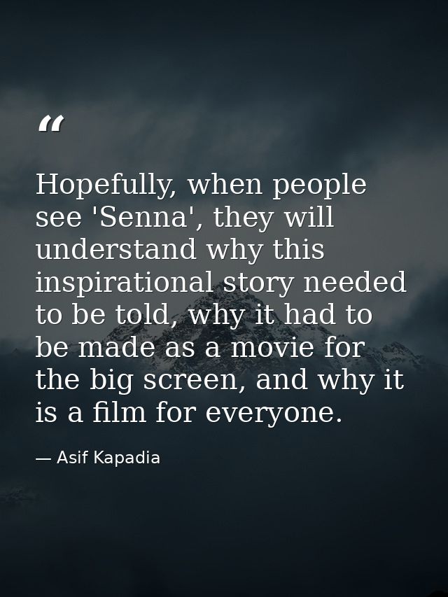 Hopefully, when people see 'Senna', they will understand why this inspirational story needed to be told, why it had to b — Asif Kapadia