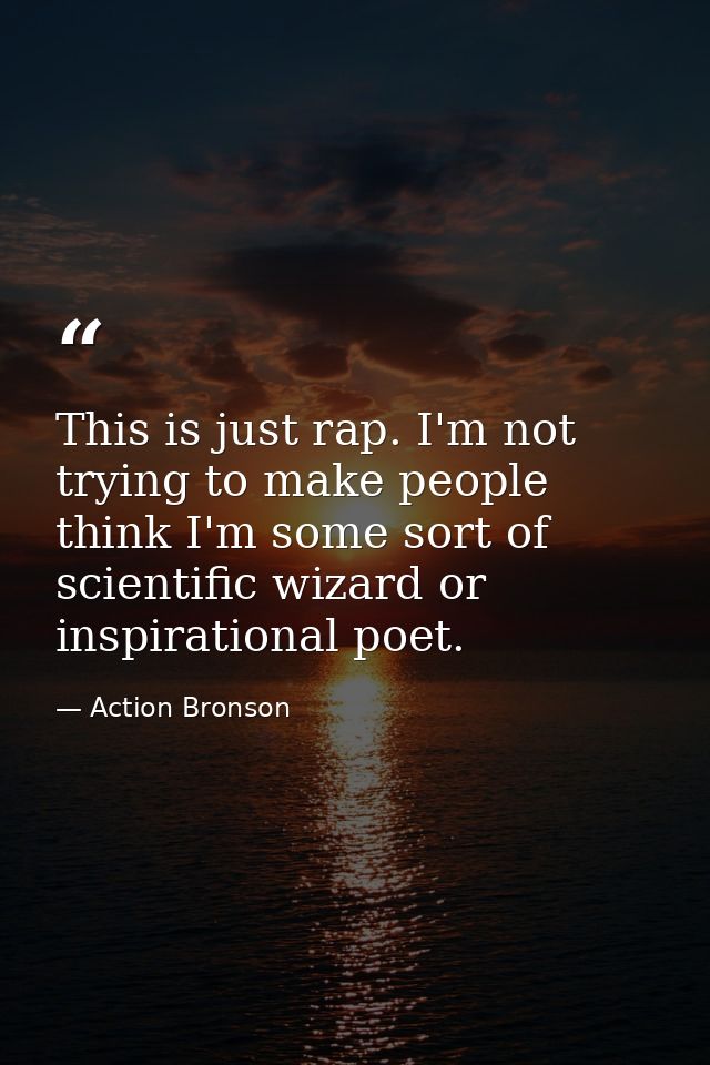 This is just rap. I'm not trying to make people think I'm some sort of scientific wizard or inspirational poet. — Action Bronson