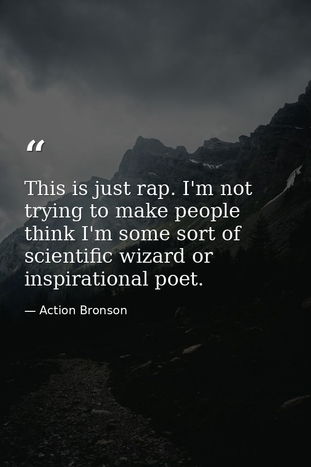 This is just rap. I'm not trying to make people think I'm some sort of scientific wizard or inspirational poet. — Action Bronson