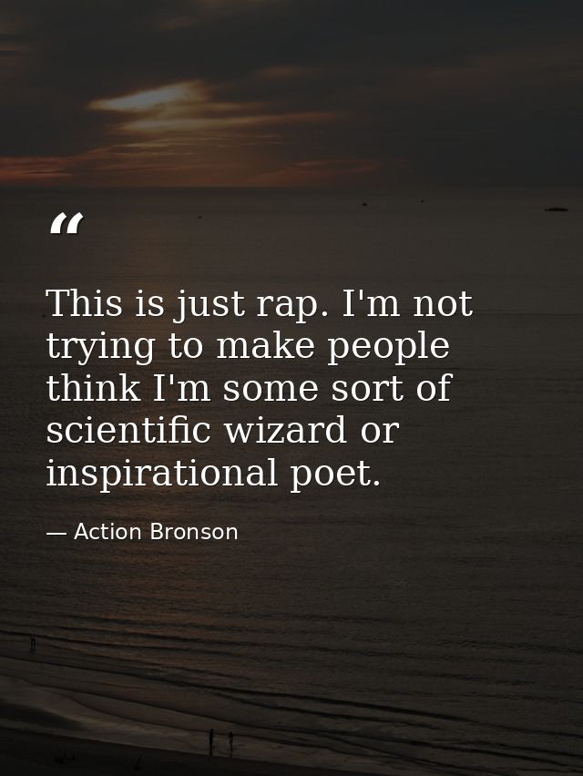 This is just rap. I'm not trying to make people think I'm some sort of scientific wizard or inspirational poet. — Action Bronson